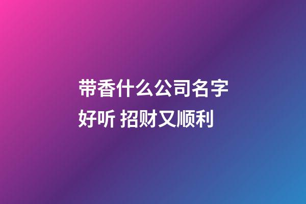 带香什么公司名字好听 招财又顺利-第1张-公司起名-玄机派